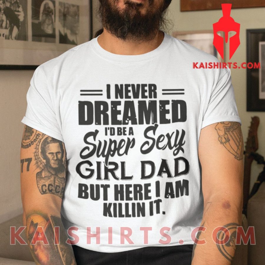 I Never Dreamed I’d Be A Super Sexy Girl Dad T Shirt's Product Pictures - Kaishirts.com